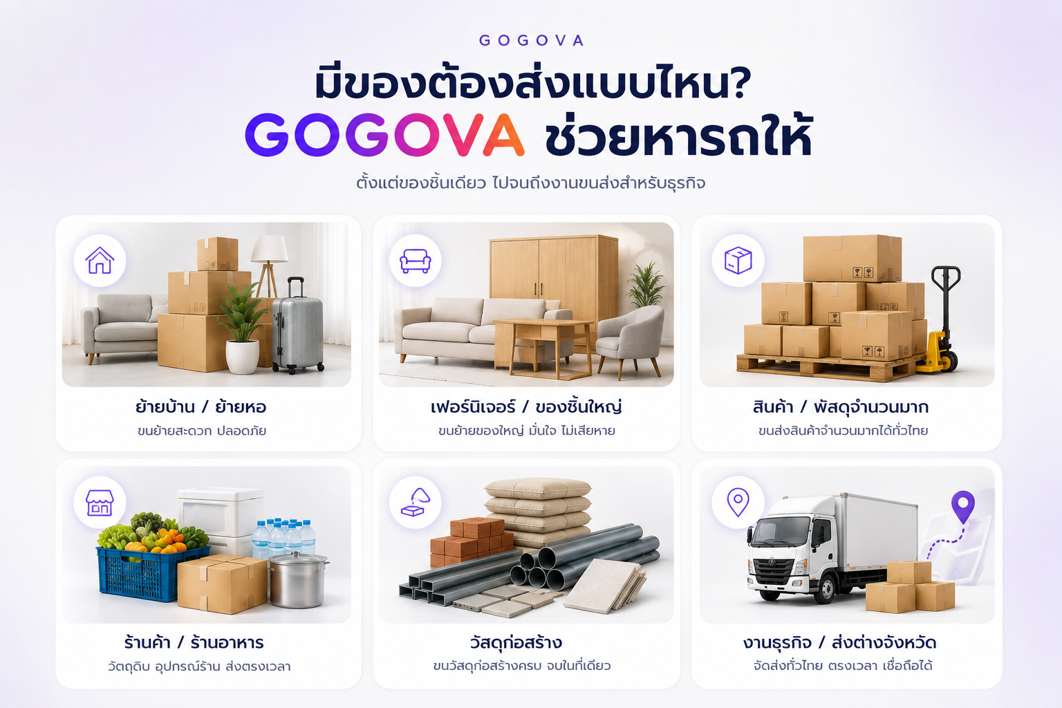 มีของต้องส่งแบบไหน? GOGOVA ช่วยหารถให้ — ย้ายบ้าน ย้ายหอ / เฟอร์นิเจอร์ ของชิ้นใหญ่ / สินค้า พัสดุจำนวนมาก / ร้านค้า ร้านอาหาร / วัสดุก่อสร้าง / งานธุรกิจ ส่งต่างจังหวัด